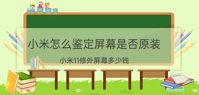 小米怎么鉴定屏幕是否原装 小米11修外屏幕多少钱？